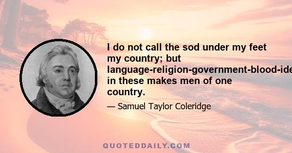 I do not call the sod under my feet my country; but language-religion-government-blood-identity in these makes men of one country.