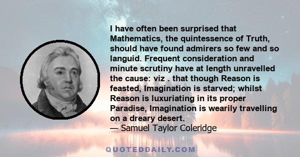 I have often been surprised that Mathematics, the quintessence of Truth, should have found admirers so few and so languid. Frequent consideration and minute scrutiny have at length unravelled the cause: viz . that