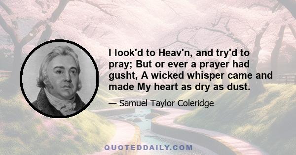 I look'd to Heav'n, and try'd to pray; But or ever a prayer had gusht, A wicked whisper came and made My heart as dry as dust.