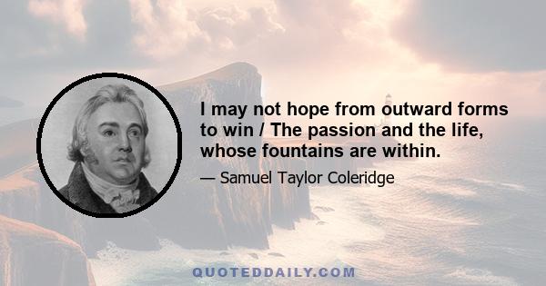 I may not hope from outward forms to win / The passion and the life, whose fountains are within.