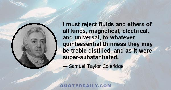 I must reject fluids and ethers of all kinds, magnetical, electrical, and universal, to whatever quintessential thinness they may be treble distilled, and as it were super-substantiated.