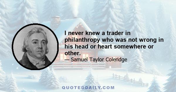 I never knew a trader in philanthropy who was not wrong in his head or heart somewhere or other.