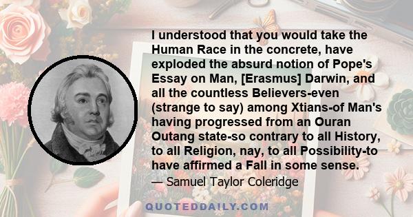 I understood that you would take the Human Race in the concrete, have exploded the absurd notion of Pope's Essay on Man, [Erasmus] Darwin, and all the countless Believers-even (strange to say) among Xtians-of Man's