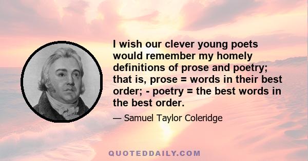 I wish our clever young poets would remember my homely definitions of prose and poetry; that is, prose = words in their best order; - poetry = the best words in the best order.