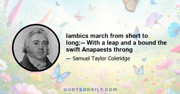 Iambics march from short to long;-- With a leap and a bound the swift Anapaests throng