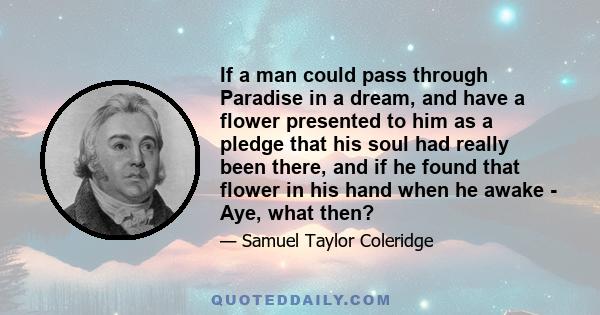 If a man could pass through Paradise in a dream, and have a flower presented to him as a pledge that his soul had really been there, and if he found that flower in his hand when he awake - Aye, what then?