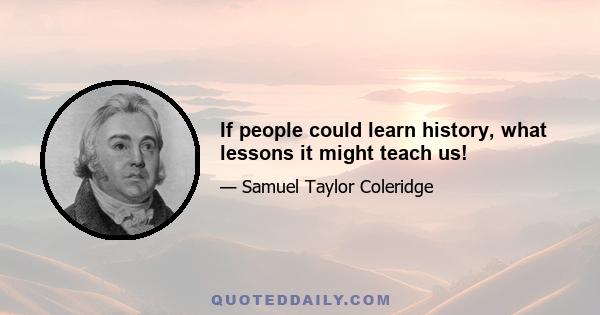 If people could learn history, what lessons it might teach us!