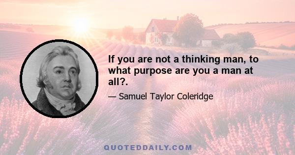 If you are not a thinking man, to what purpose are you a man at all?.