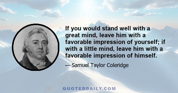 If you would stand well with a great mind, leave him with a favorable impression of yourself; if with a little mind, leave him with a favorable impression of himself.