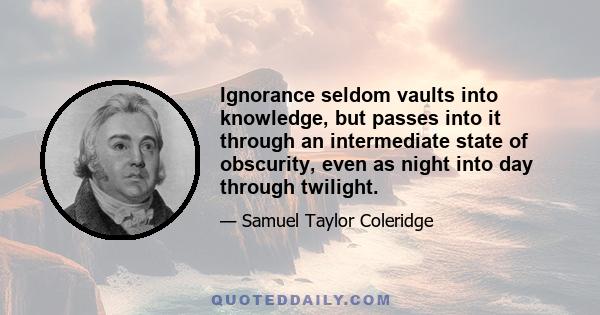 Ignorance seldom vaults into knowledge, but passes into it through an intermediate state of obscurity, even as night into day through twilight.