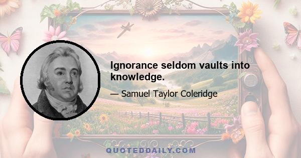 Ignorance seldom vaults into knowledge.