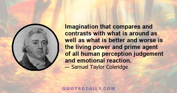 Imagination that compares and contrasts with what is around as well as what is better and worse is the living power and prime agent of all human perception judgement and emotional reaction.