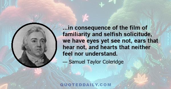 ...in consequence of the film of familiarity and selfish solicitude, we have eyes yet see not, ears that hear not, and hearts that neither feel nor understand.