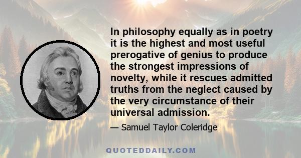 In philosophy equally as in poetry it is the highest and most useful prerogative of genius to produce the strongest impressions of novelty, while it rescues admitted truths from the neglect caused by the very