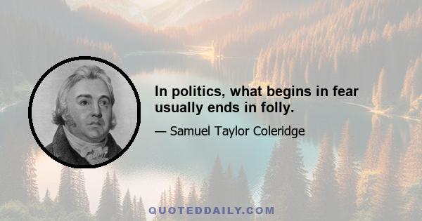 In politics, what begins in fear usually ends in folly.