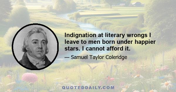 Indignation at literary wrongs I leave to men born under happier stars. I cannot afford it.