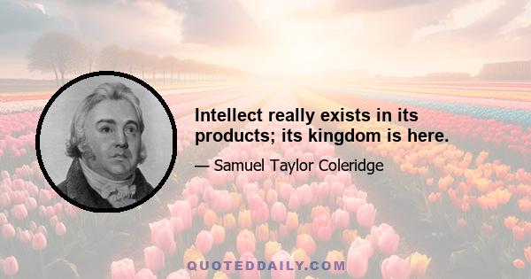 Intellect really exists in its products; its kingdom is here.