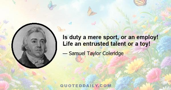 Is duty a mere sport, or an employ! Life an entrusted talent or a toy!