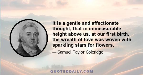 It is a gentle and affectionate thought, that in immeasurable height above us, at our first birth, the wreath of love was woven with sparkling stars for flowers.