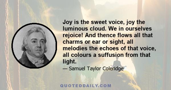 Joy is the sweet voice, joy the luminous cloud. We in ourselves rejoice! And thence flows all that charms or ear or sight, all melodies the echoes of that voice, all colours a suffusion from that light.