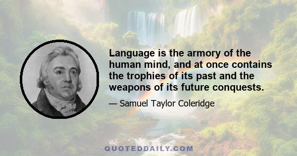 Language is the armory of the human mind, and at once contains the trophies of its past and the weapons of its future conquests.