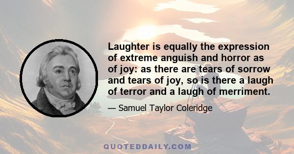 Laughter is equally the expression of extreme anguish and horror as of joy: as there are tears of sorrow and tears of joy, so is there a laugh of terror and a laugh of merriment.