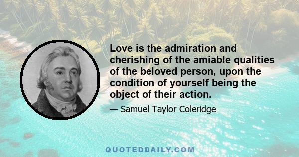 Love is the admiration and cherishing of the amiable qualities of the beloved person, upon the condition of yourself being the object of their action.