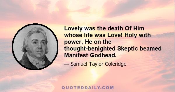 Lovely was the death Of Him whose life was Love! Holy with power, He on the thought-benighted Skeptic beamed Manifest Godhead.