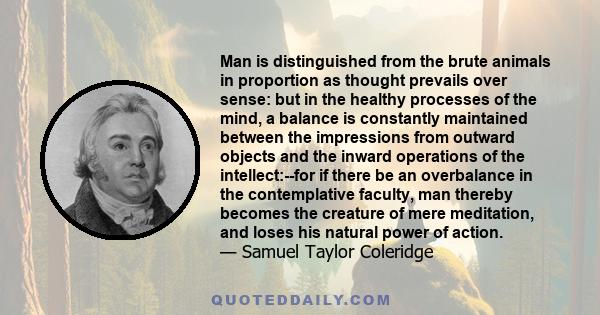 Man is distinguished from the brute animals in proportion as thought prevails over sense: but in the healthy processes of the mind, a balance is constantly maintained between the impressions from outward objects and the 