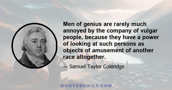 Men of genius are rarely much annoyed by the company of vulgar people, because they have a power of looking at such persons as objects of amusement of another race altogether.