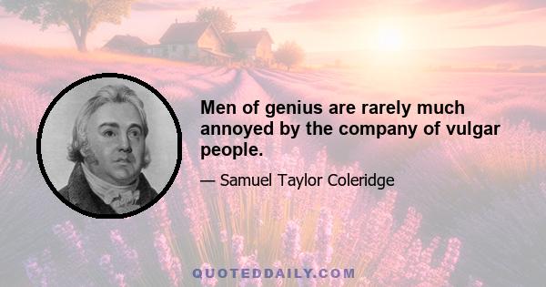 Men of genius are rarely much annoyed by the company of vulgar people.