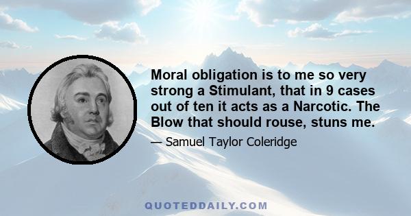 Moral obligation is to me so very strong a Stimulant, that in 9 cases out of ten it acts as a Narcotic. The Blow that should rouse, stuns me.