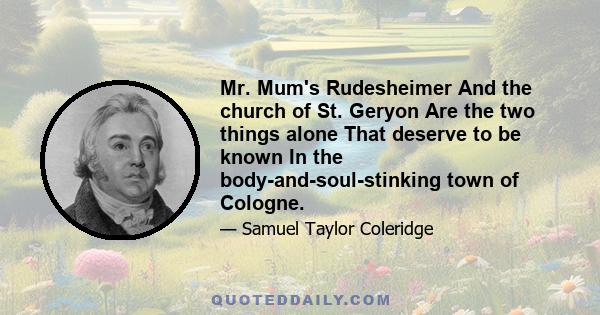 Mr. Mum's Rudesheimer And the church of St. Geryon Are the two things alone That deserve to be known In the body-and-soul-stinking town of Cologne.