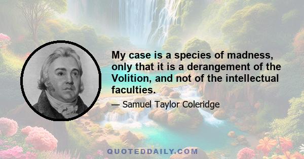 My case is a species of madness, only that it is a derangement of the Volition, and not of the intellectual faculties.