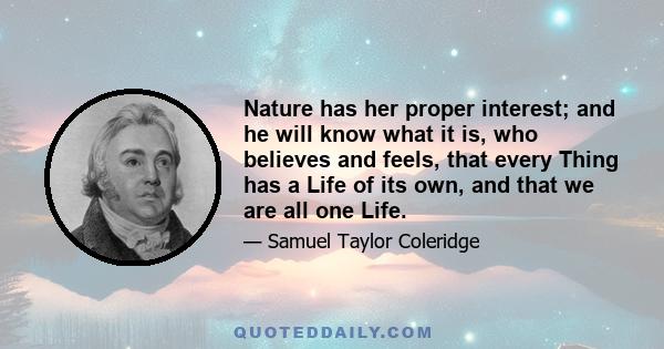 Nature has her proper interest; and he will know what it is, who believes and feels, that every Thing has a Life of its own, and that we are all one Life.