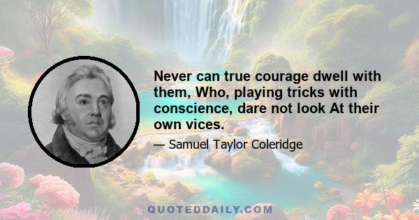 Never can true courage dwell with them, Who, playing tricks with conscience, dare not look At their own vices.