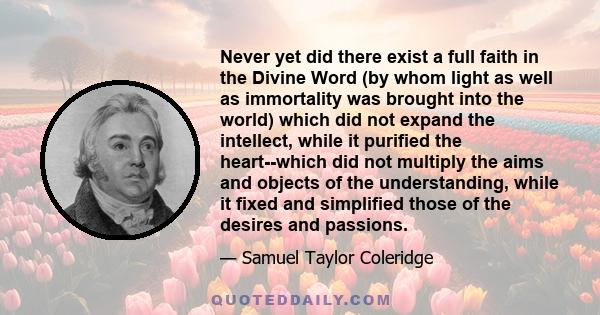 Never yet did there exist a full faith in the Divine Word (by whom light as well as immortality was brought into the world) which did not expand the intellect, while it purified the heart--which did not multiply the