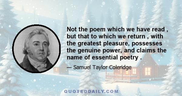 Not the poem which we have read , but that to which we return , with the greatest pleasure, possesses the genuine power, and claims the name of essential poetry .