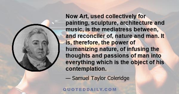 Now Art, used collectively for painting, sculpture, architecture and music, is the mediatress between, and reconciler of, nature and man. It is, therefore, the power of humanizing nature, of infusing the thoughts and