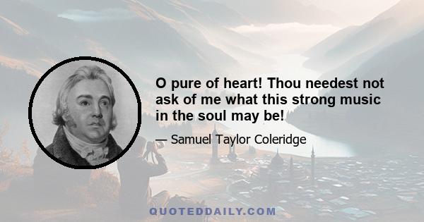 O pure of heart! Thou needest not ask of me what this strong music in the soul may be!