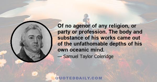 Of no agenor of any religion, or party or profession. The body and substance of his works came out of the unfathomable depths of his own oceanic mind.