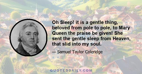 Oh Sleep! it is a gentle thing, beloved from pole to pole, to Mary Queen the praise be given! She sent the gentle sleep from Heaven, that slid into my soul.