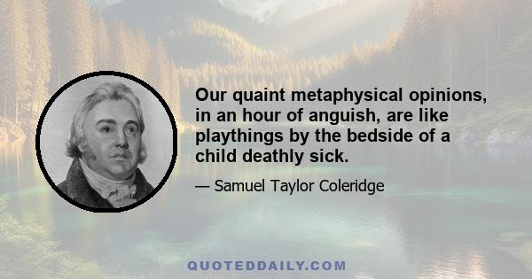 Our quaint metaphysical opinions, in an hour of anguish, are like playthings by the bedside of a child deathly sick.