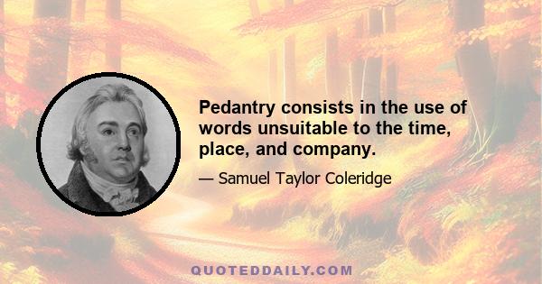 Pedantry consists in the use of words unsuitable to the time, place, and company.