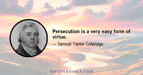 Persecution is a very easy form of virtue.