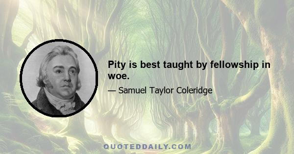 Pity is best taught by fellowship in woe.