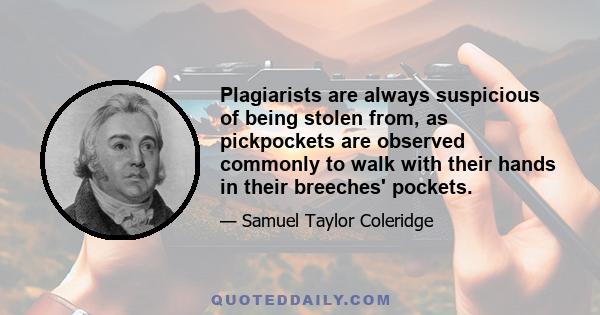 Plagiarists are always suspicious of being stolen from, as pickpockets are observed commonly to walk with their hands in their breeches' pockets.