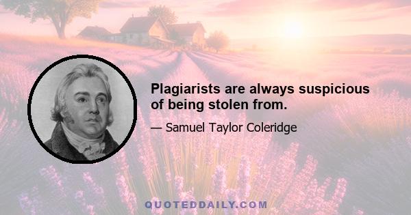 Plagiarists are always suspicious of being stolen from.