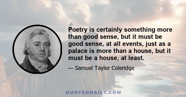 Poetry is certainly something more than good sense, but it must be good sense, at all events, just as a palace is more than a house, but it must be a house, at least.