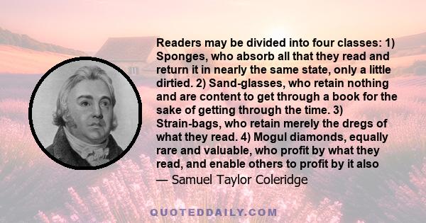 Readers may be divided into four classes: 1) Sponges, who absorb all that they read and return it in nearly the same state, only a little dirtied. 2) Sand-glasses, who retain nothing and are content to get through a